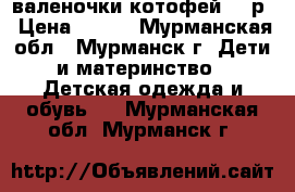 валеночки котофей 24 р › Цена ­ 400 - Мурманская обл., Мурманск г. Дети и материнство » Детская одежда и обувь   . Мурманская обл.,Мурманск г.